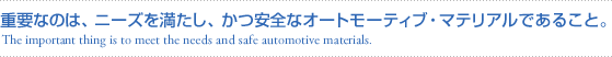 dvȂ̂́Aj[Y𖞂ASȃI[g[eBuE}eAł邱ƁBiThe important thing is to meet the needs and safe automotive materials.j